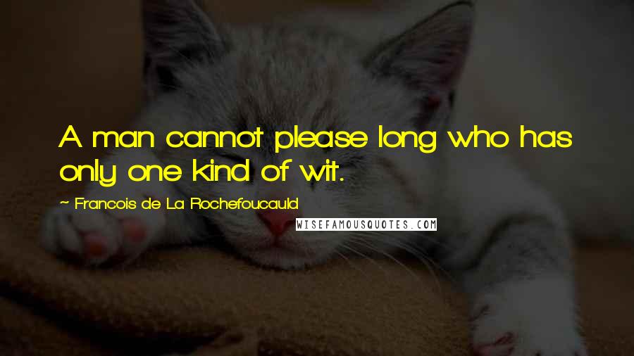 Francois De La Rochefoucauld Quotes: A man cannot please long who has only one kind of wit.