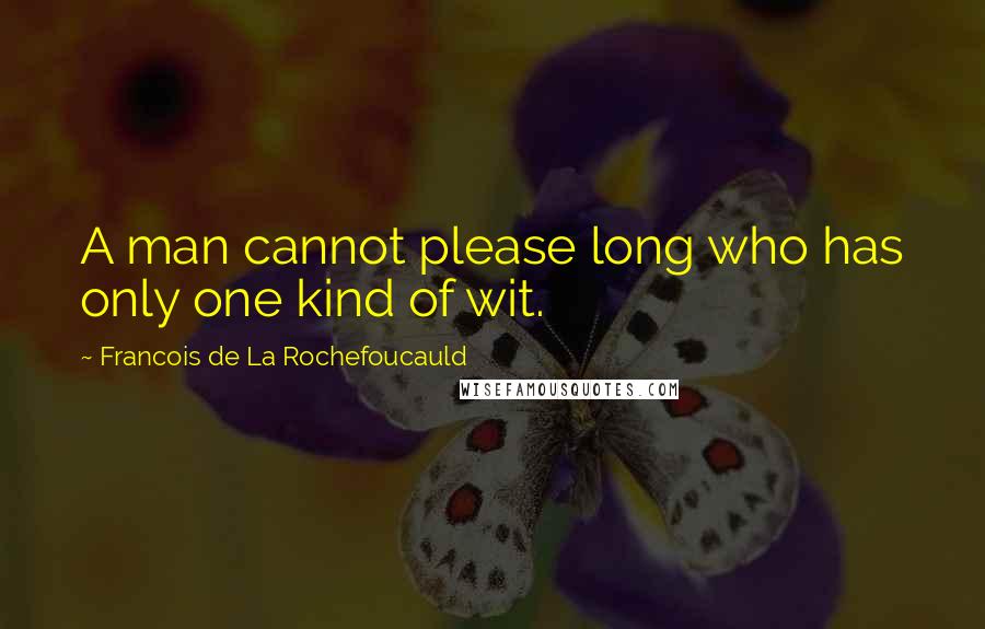 Francois De La Rochefoucauld Quotes: A man cannot please long who has only one kind of wit.