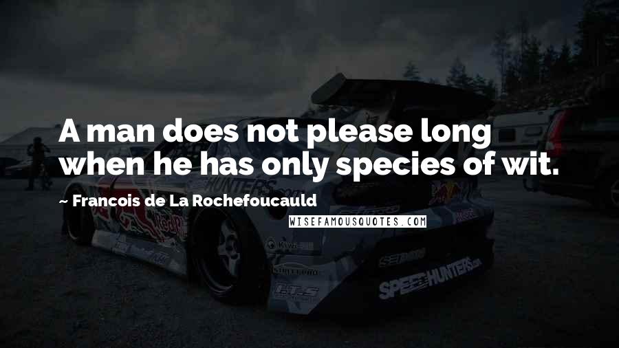 Francois De La Rochefoucauld Quotes: A man does not please long when he has only species of wit.