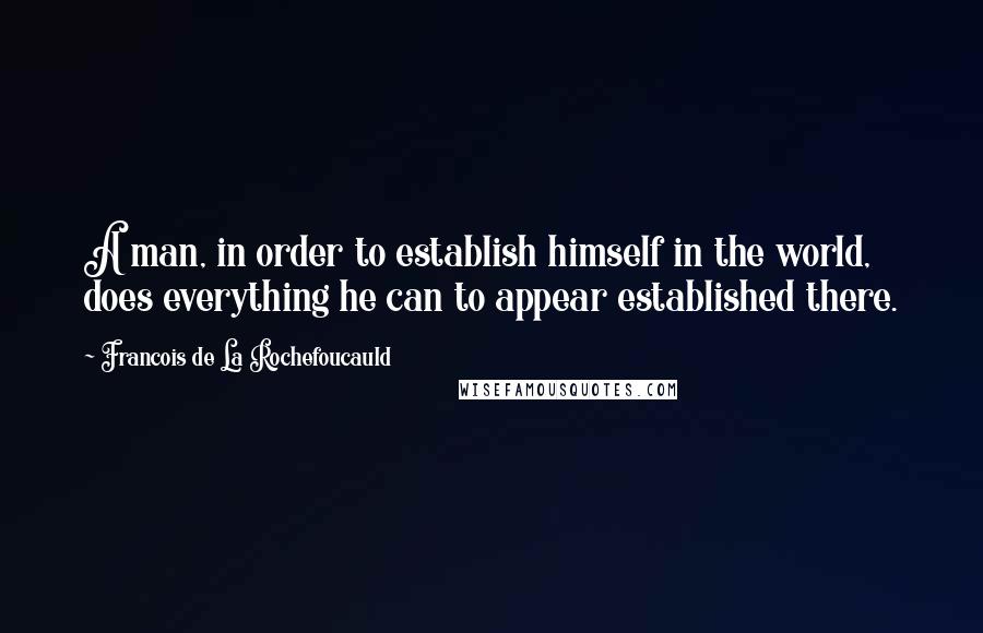 Francois De La Rochefoucauld Quotes: A man, in order to establish himself in the world, does everything he can to appear established there.