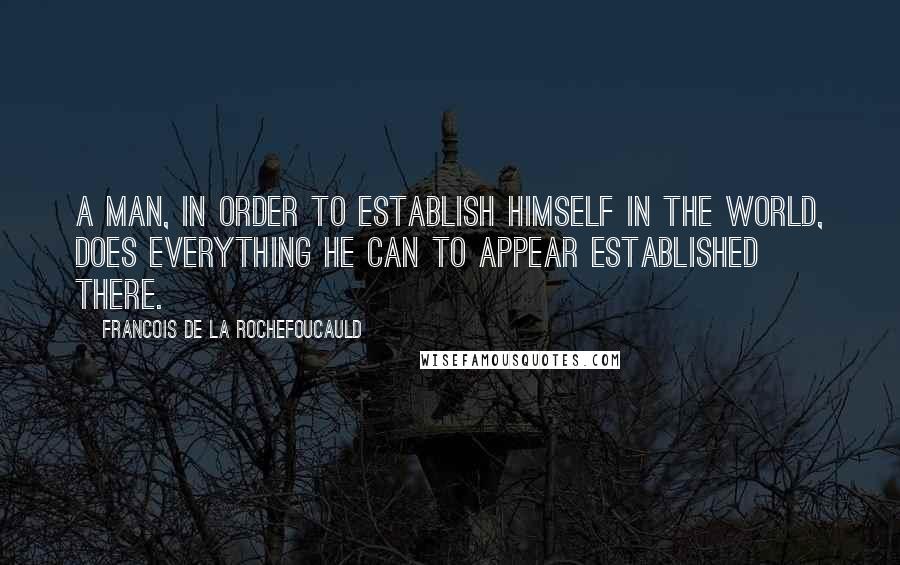 Francois De La Rochefoucauld Quotes: A man, in order to establish himself in the world, does everything he can to appear established there.