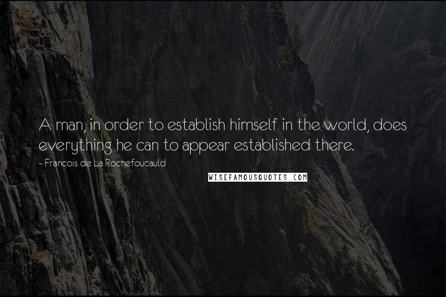 Francois De La Rochefoucauld Quotes: A man, in order to establish himself in the world, does everything he can to appear established there.
