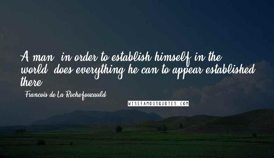 Francois De La Rochefoucauld Quotes: A man, in order to establish himself in the world, does everything he can to appear established there.