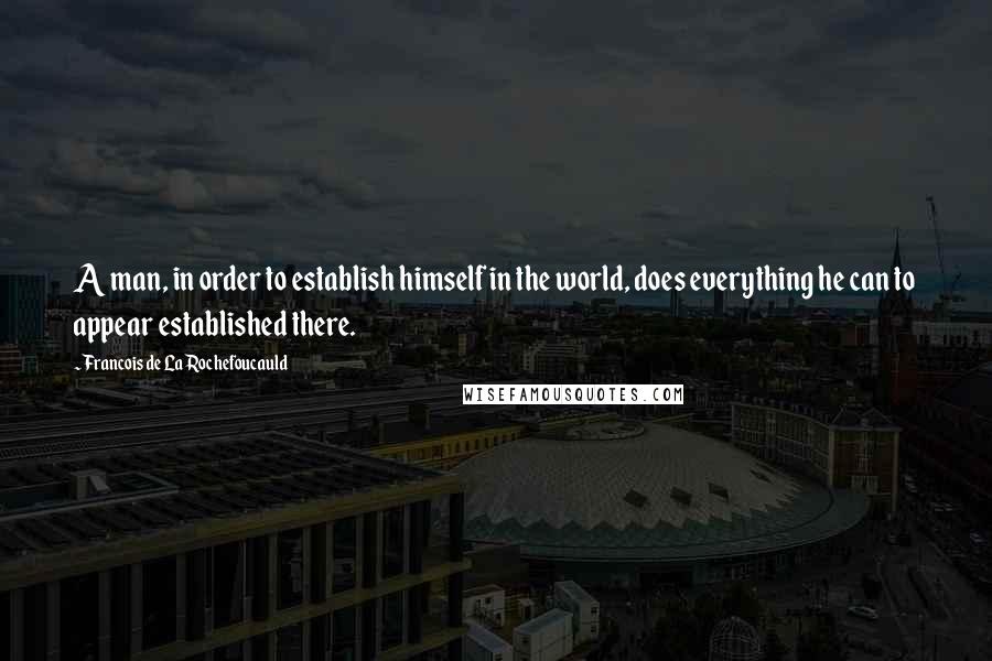 Francois De La Rochefoucauld Quotes: A man, in order to establish himself in the world, does everything he can to appear established there.