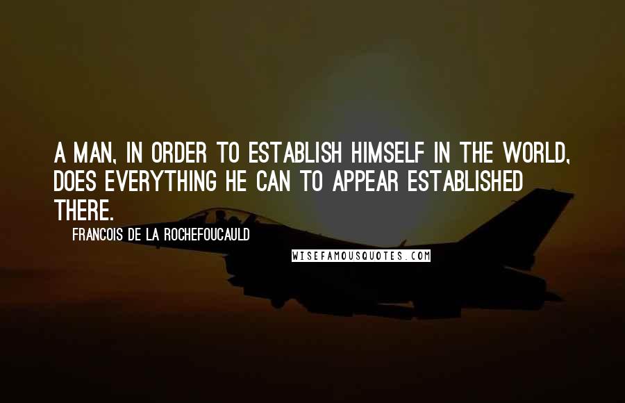 Francois De La Rochefoucauld Quotes: A man, in order to establish himself in the world, does everything he can to appear established there.