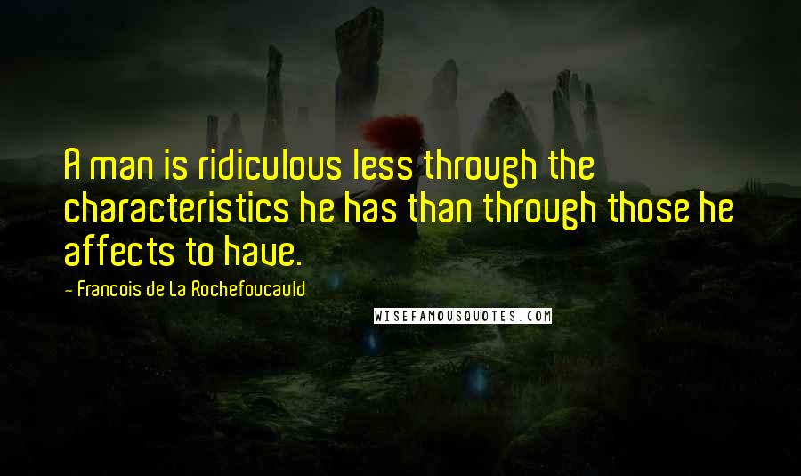 Francois De La Rochefoucauld Quotes: A man is ridiculous less through the characteristics he has than through those he affects to have.