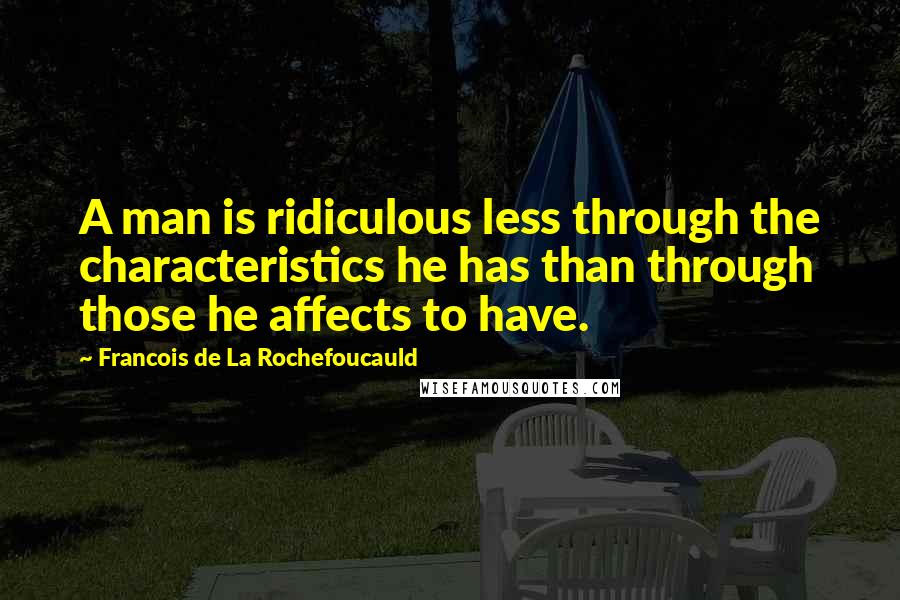 Francois De La Rochefoucauld Quotes: A man is ridiculous less through the characteristics he has than through those he affects to have.