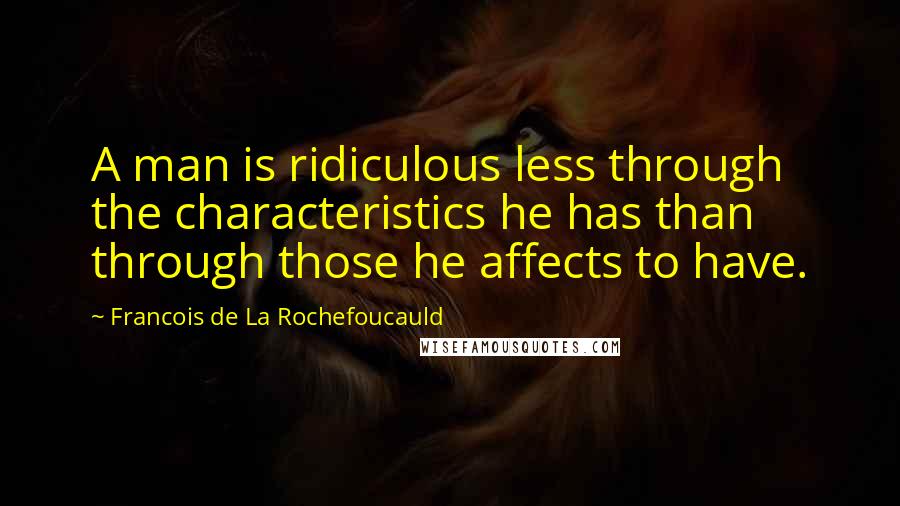 Francois De La Rochefoucauld Quotes: A man is ridiculous less through the characteristics he has than through those he affects to have.