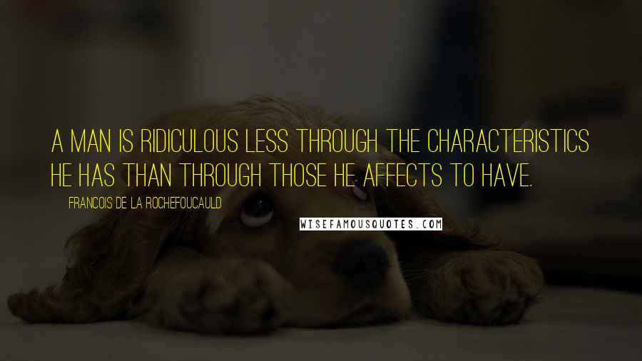 Francois De La Rochefoucauld Quotes: A man is ridiculous less through the characteristics he has than through those he affects to have.