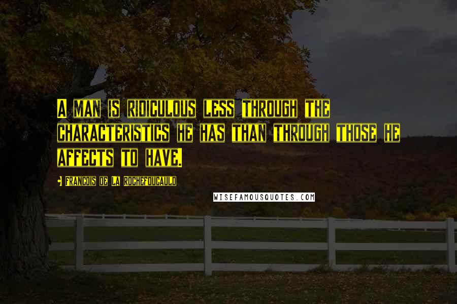 Francois De La Rochefoucauld Quotes: A man is ridiculous less through the characteristics he has than through those he affects to have.