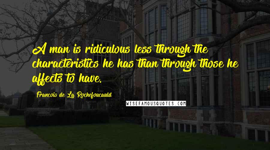 Francois De La Rochefoucauld Quotes: A man is ridiculous less through the characteristics he has than through those he affects to have.