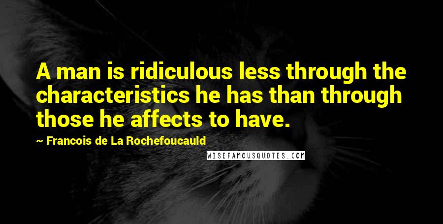 Francois De La Rochefoucauld Quotes: A man is ridiculous less through the characteristics he has than through those he affects to have.