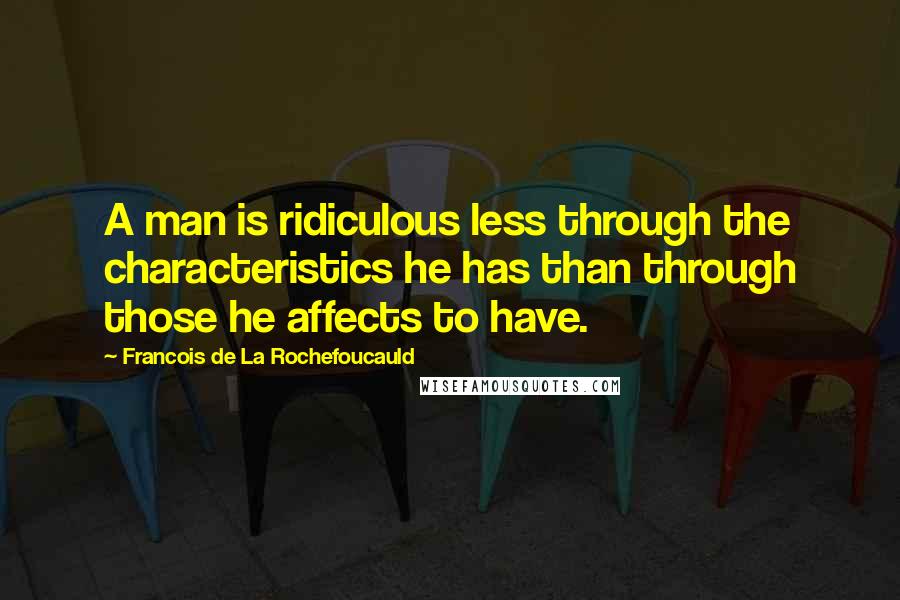 Francois De La Rochefoucauld Quotes: A man is ridiculous less through the characteristics he has than through those he affects to have.