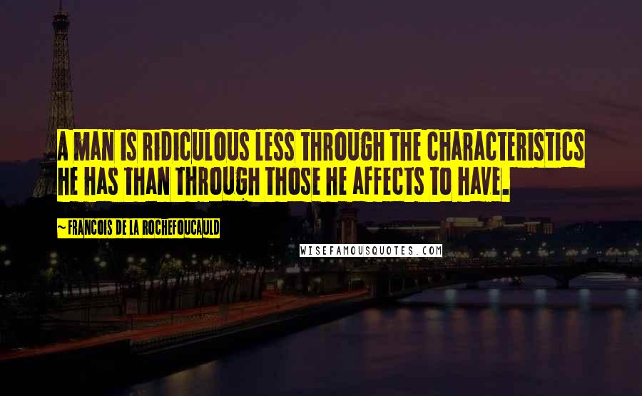 Francois De La Rochefoucauld Quotes: A man is ridiculous less through the characteristics he has than through those he affects to have.