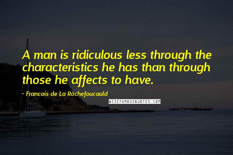 Francois De La Rochefoucauld Quotes: A man is ridiculous less through the characteristics he has than through those he affects to have.