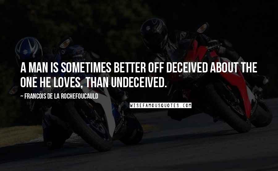 Francois De La Rochefoucauld Quotes: A man is sometimes better off deceived about the one he loves, than undeceived.