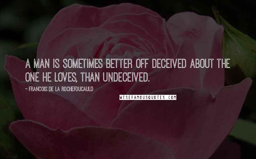 Francois De La Rochefoucauld Quotes: A man is sometimes better off deceived about the one he loves, than undeceived.