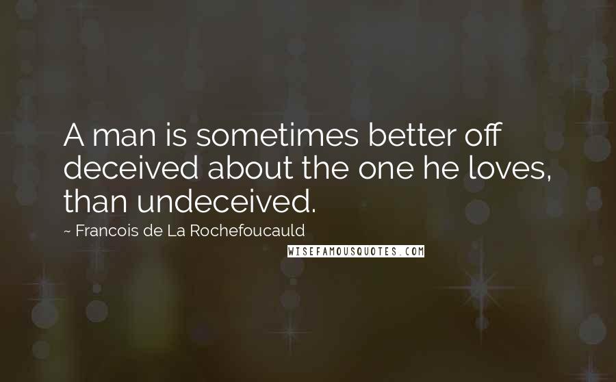 Francois De La Rochefoucauld Quotes: A man is sometimes better off deceived about the one he loves, than undeceived.