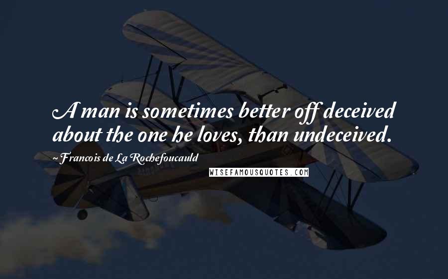 Francois De La Rochefoucauld Quotes: A man is sometimes better off deceived about the one he loves, than undeceived.