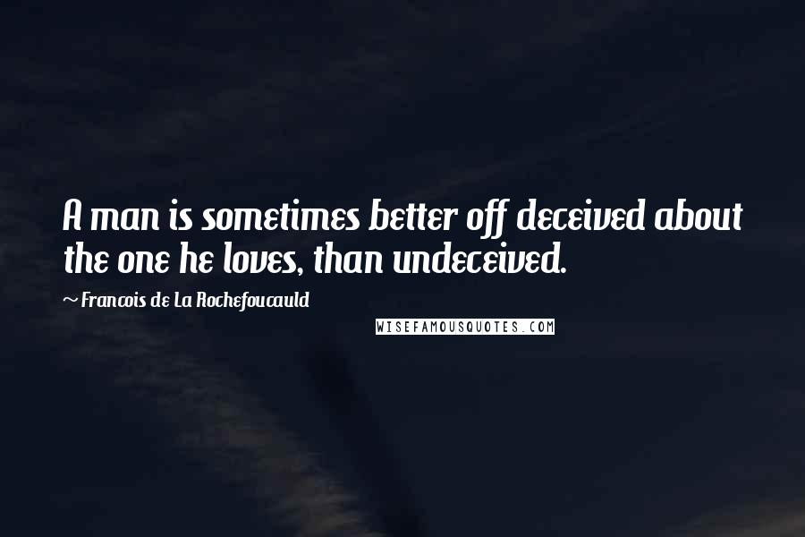 Francois De La Rochefoucauld Quotes: A man is sometimes better off deceived about the one he loves, than undeceived.