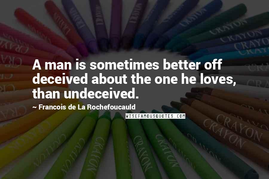 Francois De La Rochefoucauld Quotes: A man is sometimes better off deceived about the one he loves, than undeceived.