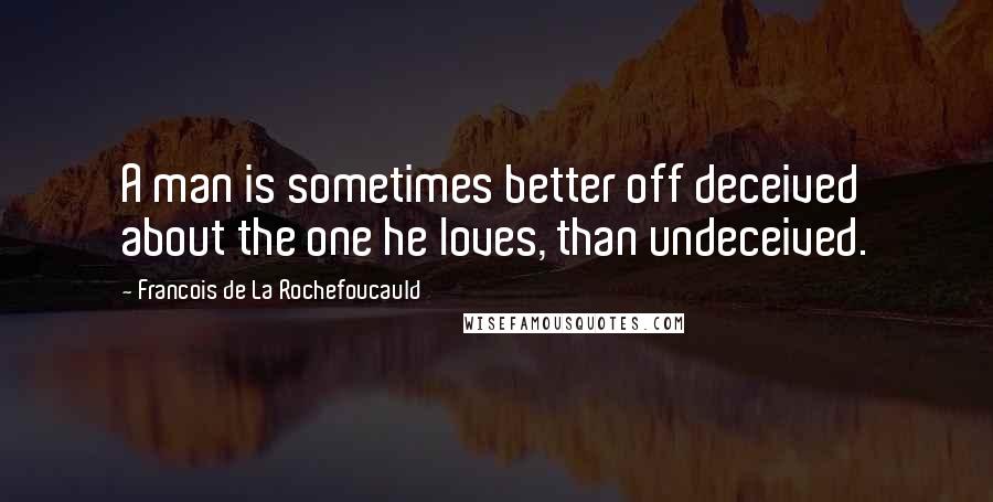 Francois De La Rochefoucauld Quotes: A man is sometimes better off deceived about the one he loves, than undeceived.