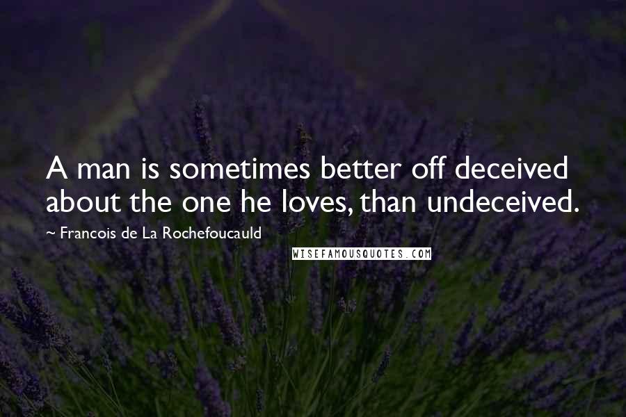 Francois De La Rochefoucauld Quotes: A man is sometimes better off deceived about the one he loves, than undeceived.