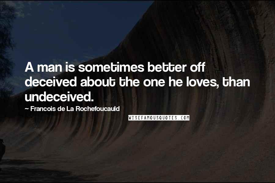 Francois De La Rochefoucauld Quotes: A man is sometimes better off deceived about the one he loves, than undeceived.