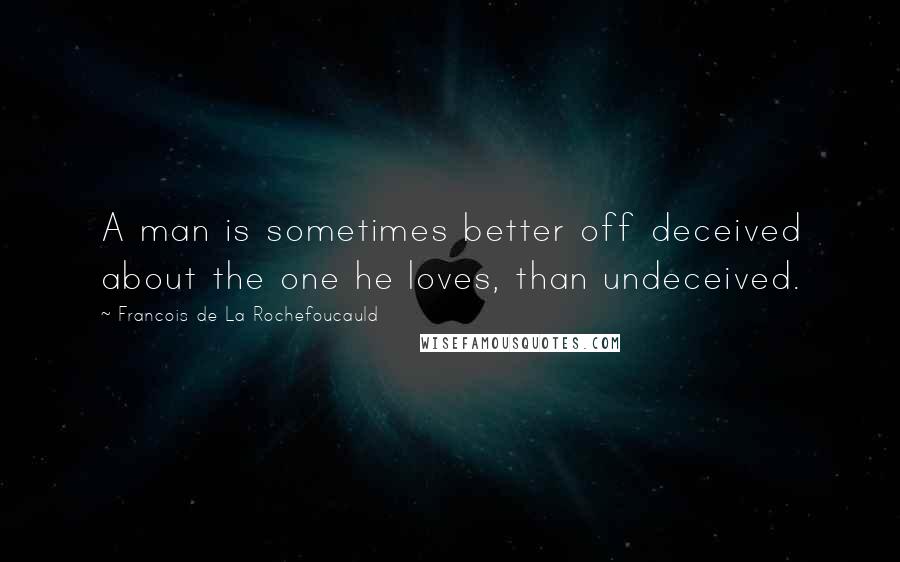 Francois De La Rochefoucauld Quotes: A man is sometimes better off deceived about the one he loves, than undeceived.