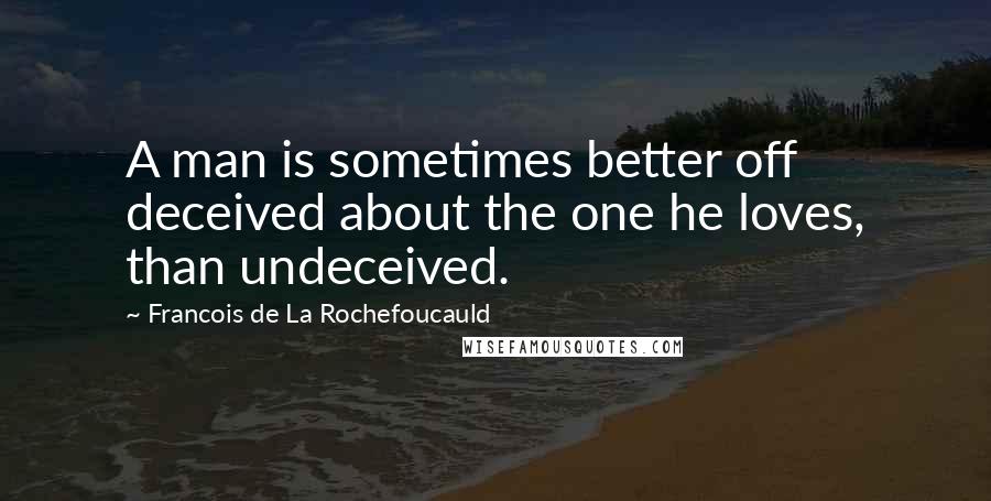 Francois De La Rochefoucauld Quotes: A man is sometimes better off deceived about the one he loves, than undeceived.