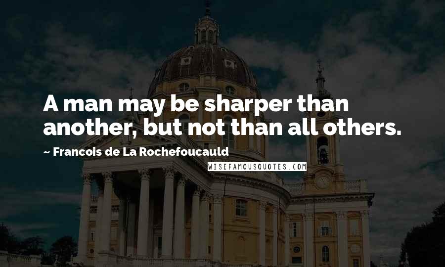 Francois De La Rochefoucauld Quotes: A man may be sharper than another, but not than all others.