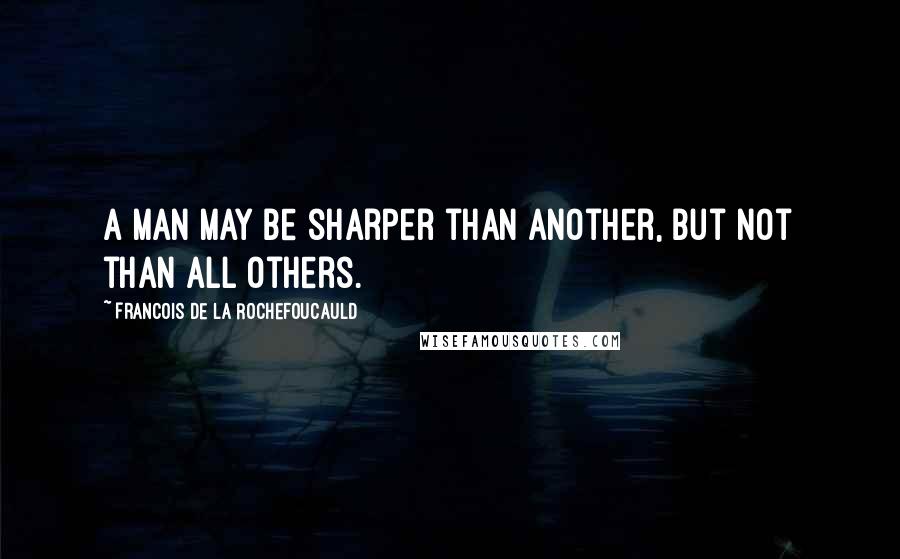 Francois De La Rochefoucauld Quotes: A man may be sharper than another, but not than all others.