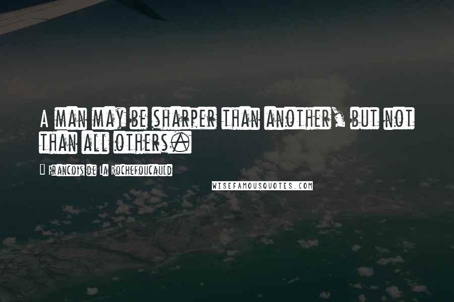 Francois De La Rochefoucauld Quotes: A man may be sharper than another, but not than all others.