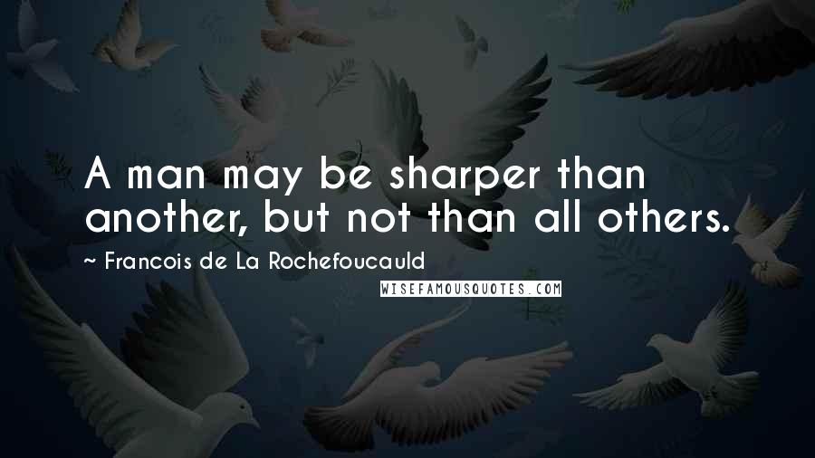 Francois De La Rochefoucauld Quotes: A man may be sharper than another, but not than all others.