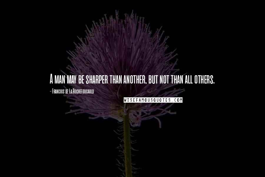 Francois De La Rochefoucauld Quotes: A man may be sharper than another, but not than all others.