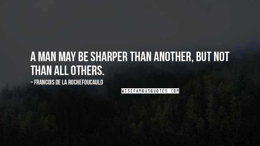 Francois De La Rochefoucauld Quotes: A man may be sharper than another, but not than all others.