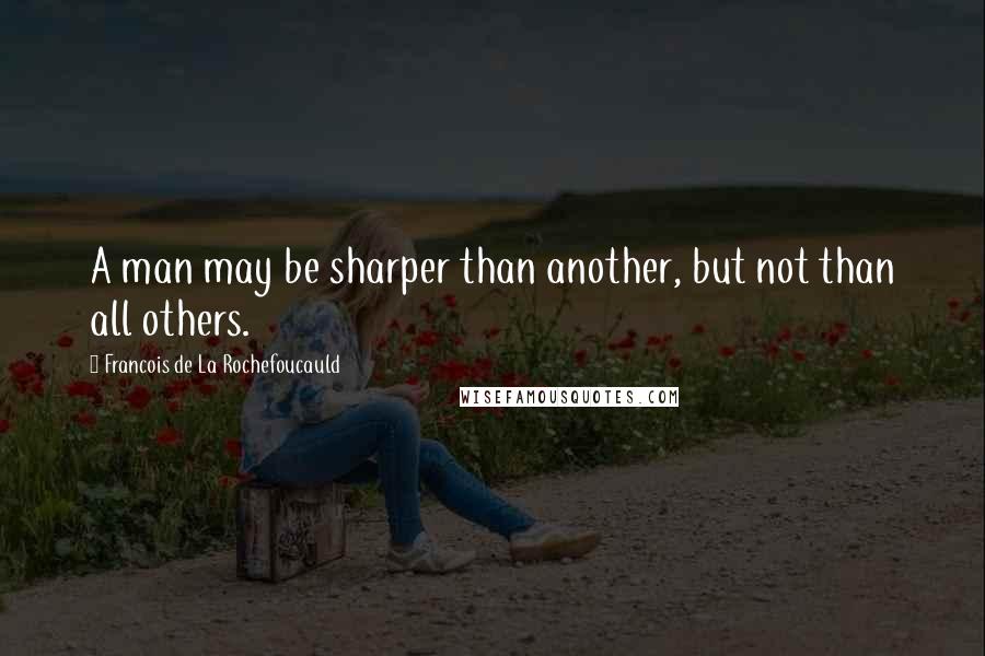 Francois De La Rochefoucauld Quotes: A man may be sharper than another, but not than all others.