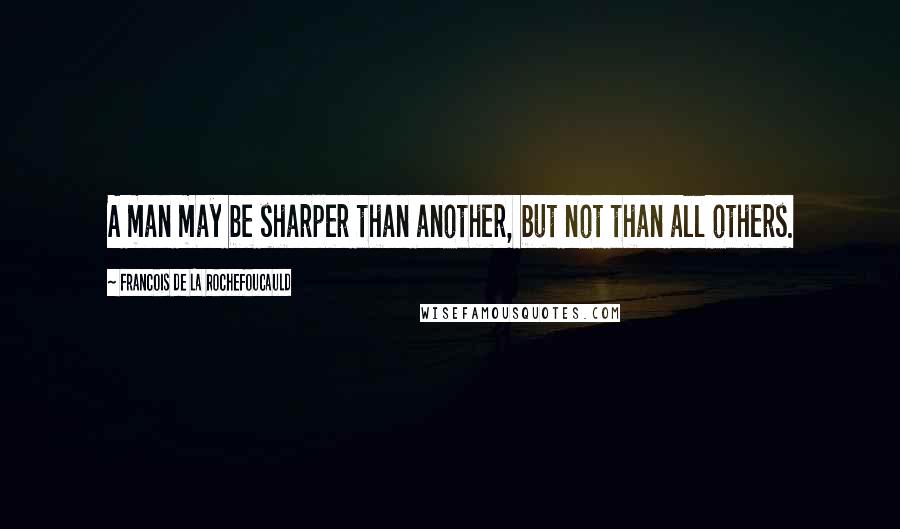 Francois De La Rochefoucauld Quotes: A man may be sharper than another, but not than all others.