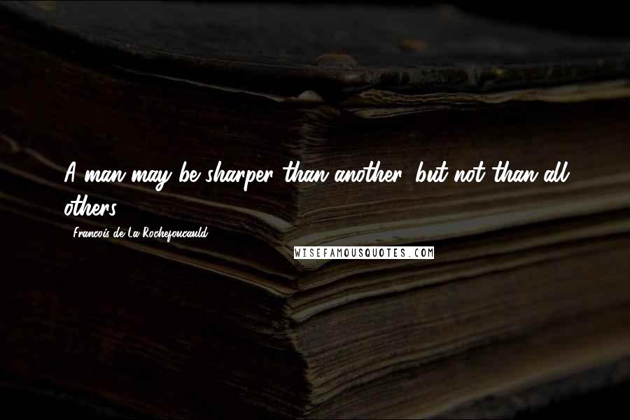 Francois De La Rochefoucauld Quotes: A man may be sharper than another, but not than all others.