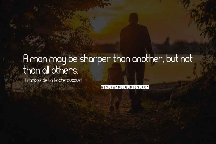 Francois De La Rochefoucauld Quotes: A man may be sharper than another, but not than all others.