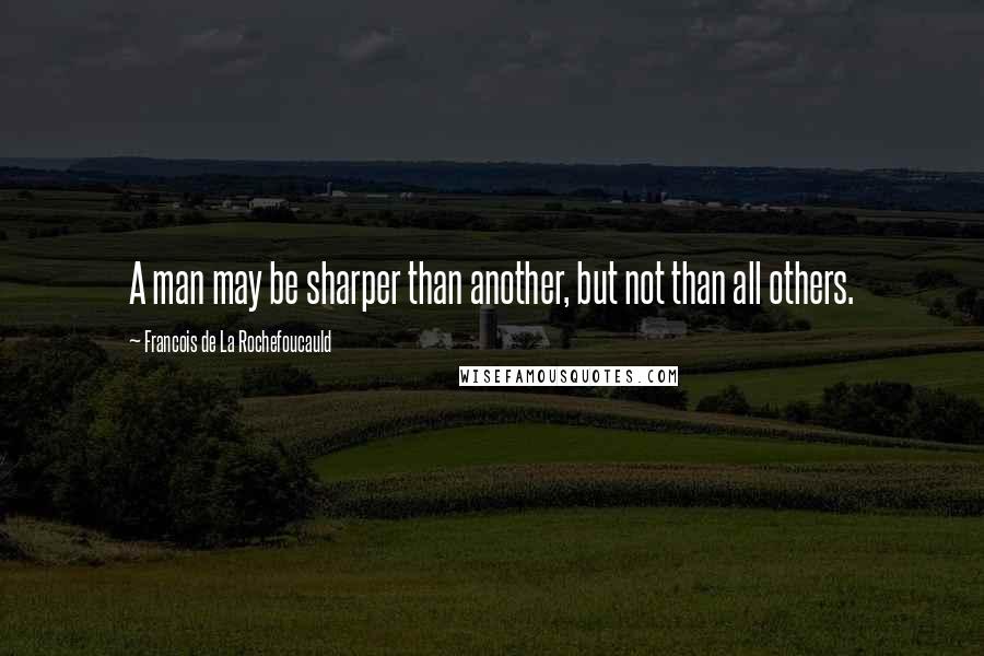 Francois De La Rochefoucauld Quotes: A man may be sharper than another, but not than all others.