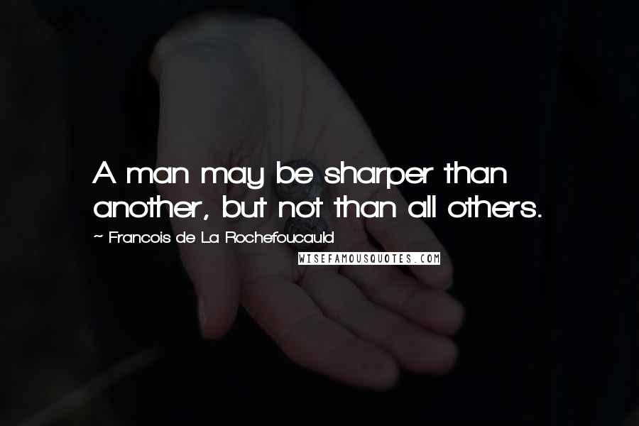 Francois De La Rochefoucauld Quotes: A man may be sharper than another, but not than all others.
