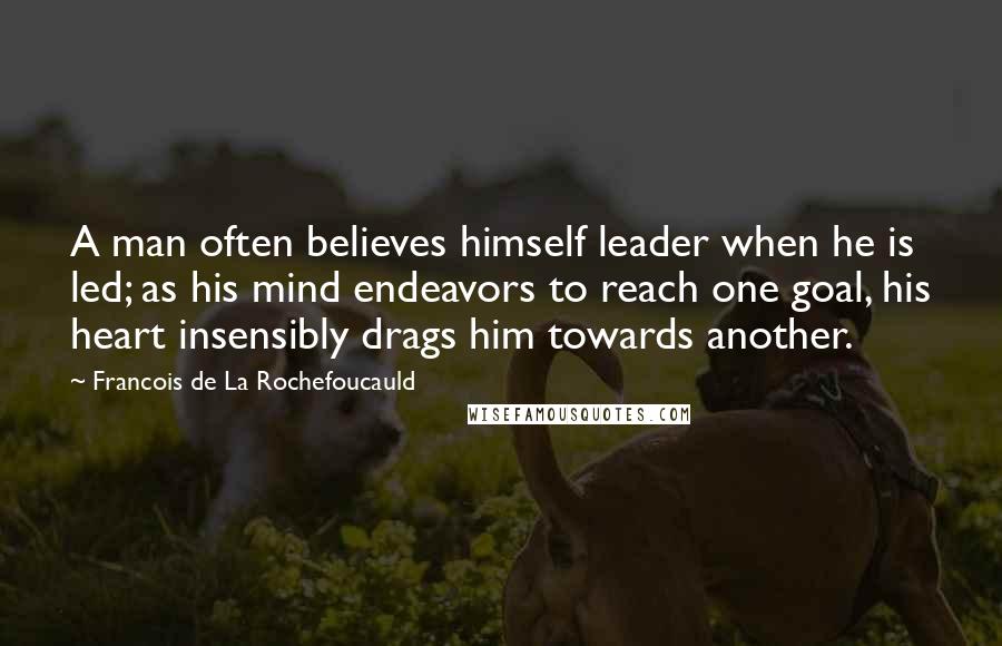 Francois De La Rochefoucauld Quotes: A man often believes himself leader when he is led; as his mind endeavors to reach one goal, his heart insensibly drags him towards another.