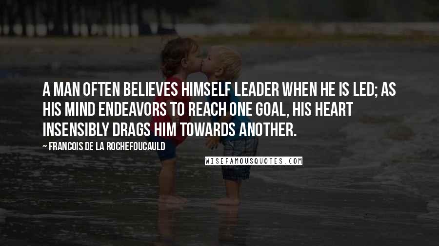 Francois De La Rochefoucauld Quotes: A man often believes himself leader when he is led; as his mind endeavors to reach one goal, his heart insensibly drags him towards another.