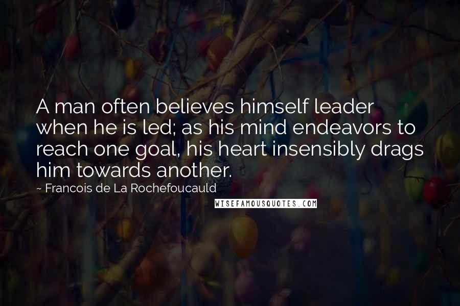 Francois De La Rochefoucauld Quotes: A man often believes himself leader when he is led; as his mind endeavors to reach one goal, his heart insensibly drags him towards another.