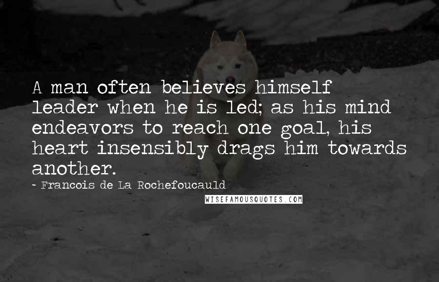 Francois De La Rochefoucauld Quotes: A man often believes himself leader when he is led; as his mind endeavors to reach one goal, his heart insensibly drags him towards another.