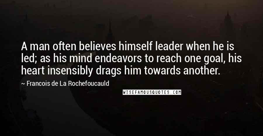 Francois De La Rochefoucauld Quotes: A man often believes himself leader when he is led; as his mind endeavors to reach one goal, his heart insensibly drags him towards another.