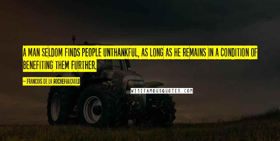 Francois De La Rochefoucauld Quotes: A man seldom finds people unthankful, as long as he remains in a condition of benefiting them further.