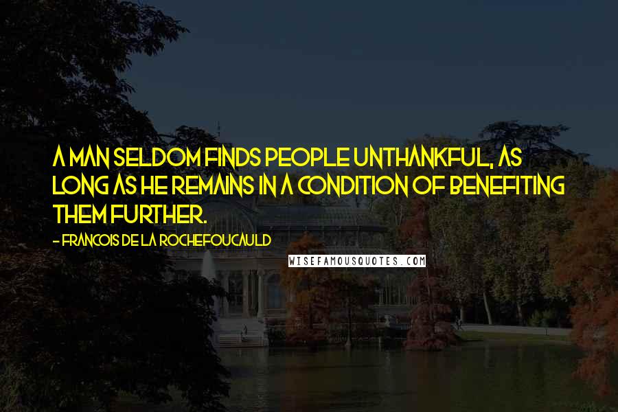 Francois De La Rochefoucauld Quotes: A man seldom finds people unthankful, as long as he remains in a condition of benefiting them further.