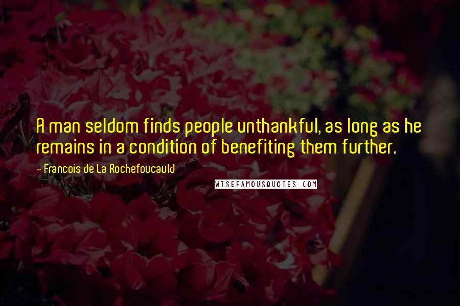 Francois De La Rochefoucauld Quotes: A man seldom finds people unthankful, as long as he remains in a condition of benefiting them further.